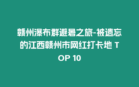 贛州瀑布群避暑之旅-被遺忘的江西贛州市網紅打卡地 TOP 10