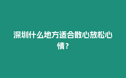 深圳什么地方適合散心放松心情？