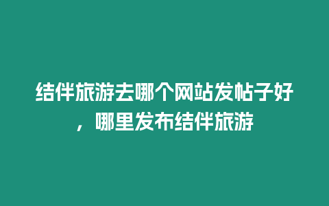 結(jié)伴旅游去哪個(gè)網(wǎng)站發(fā)帖子好，哪里發(fā)布結(jié)伴旅游