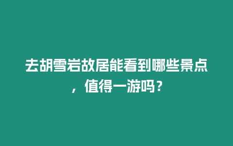 去胡雪巖故居能看到哪些景點，值得一游嗎？