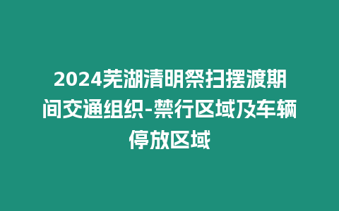 2024蕪湖清明祭掃擺渡期間交通組織-禁行區域及車輛停放區域