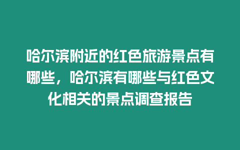 哈爾濱附近的紅色旅游景點有哪些，哈爾濱有哪些與紅色文化相關的景點調查報告