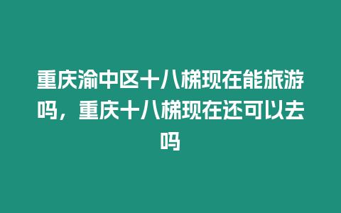 重慶渝中區十八梯現在能旅游嗎，重慶十八梯現在還可以去嗎