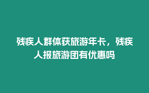 殘疾人群體獲旅游年卡，殘疾人報旅游團有優(yōu)惠嗎