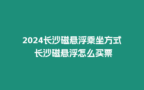 2024長沙磁懸浮乘坐方式 長沙磁懸浮怎么買票
