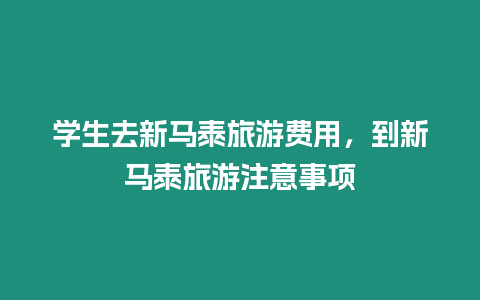 學(xué)生去新馬泰旅游費(fèi)用，到新馬泰旅游注意事項(xiàng)