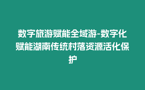 數字旅游賦能全域游-數字化賦能湖南傳統村落資源活化保護