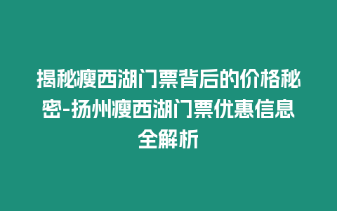 揭秘瘦西湖門票背后的價格秘密-揚州瘦西湖門票優(yōu)惠信息全解析