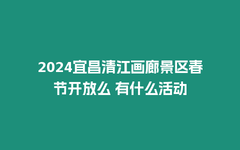 2024宜昌清江畫廊景區春節開放么 有什么活動
