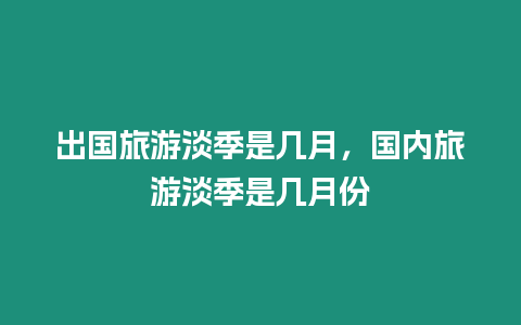 出國旅游淡季是幾月，國內(nèi)旅游淡季是幾月份