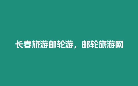 長春旅游郵輪游，郵輪旅游網
