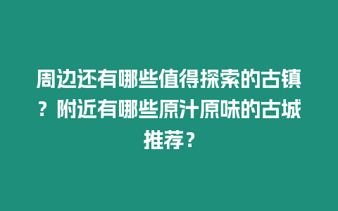 周邊還有哪些值得探索的古鎮？附近有哪些原汁原味的古城推薦？
