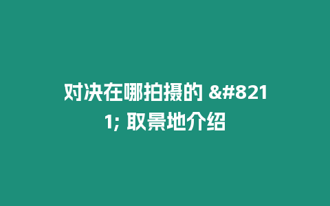 對決在哪拍攝的 - 取景地介紹