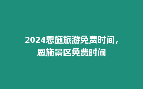2024恩施旅游免費(fèi)時(shí)間，恩施景區(qū)免費(fèi)時(shí)間
