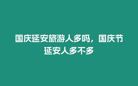 國(guó)慶延安旅游人多嗎，國(guó)慶節(jié)延安人多不多