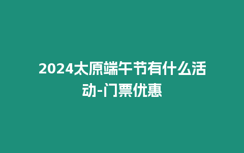 2024太原端午節有什么活動-門票優惠