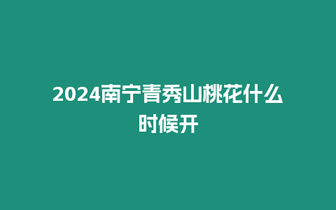 2024南寧青秀山桃花什么時(shí)候開