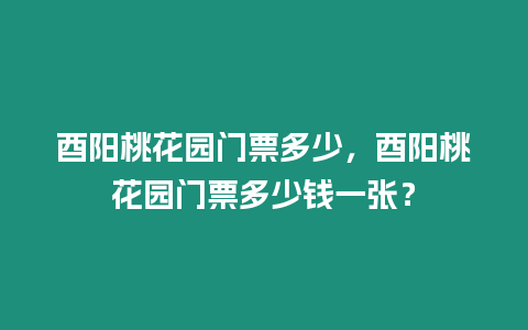 酉陽桃花園門票多少，酉陽桃花園門票多少錢一張？