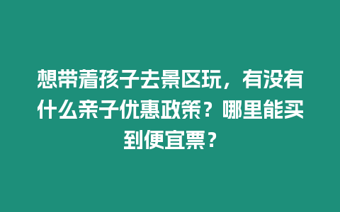 想帶著孩子去景區(qū)玩，有沒有什么親子優(yōu)惠政策？哪里能買到便宜票？