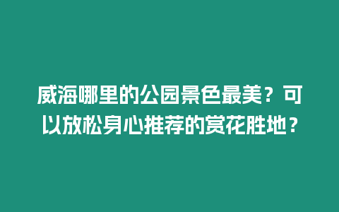 威海哪里的公園景色最美？可以放松身心推薦的賞花勝地？