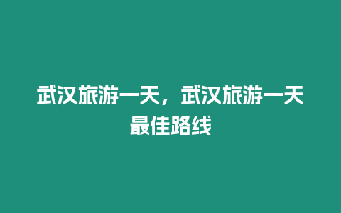 武漢旅游一天，武漢旅游一天最佳路線