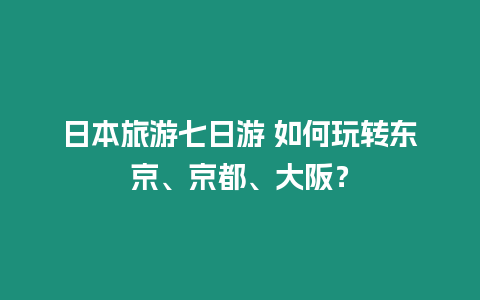 日本旅游七日游 如何玩轉東京、京都、大阪？