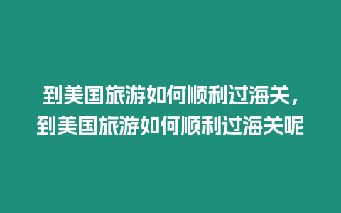 到美國旅游如何順利過海關(guān)，到美國旅游如何順利過海關(guān)呢