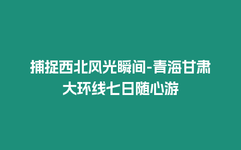 捕捉西北風光瞬間-青海甘肅大環(huán)線七日隨心游