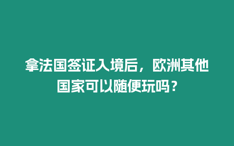 拿法國簽證入境后，歐洲其他國家可以隨便玩嗎？