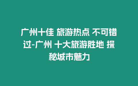 廣州十佳 旅游熱點 不可錯過-廣州 十大旅游勝地 探秘城市魅力