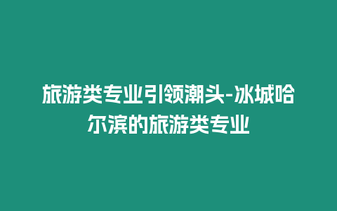 旅游類專業引領潮頭-冰城哈爾濱的旅游類專業