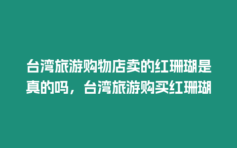 臺(tái)灣旅游購物店賣的紅珊瑚是真的嗎，臺(tái)灣旅游購買紅珊瑚