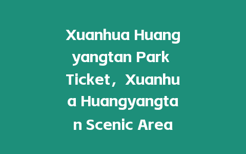 Xuanhua Huangyangtan Park Ticket，Xuanhua Huangyangtan Scenic Area