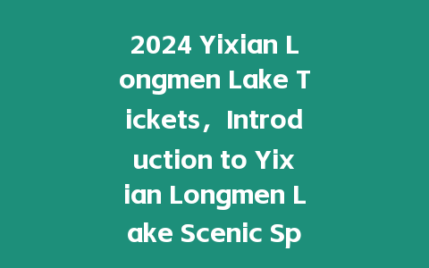2024 Yixian Longmen Lake Tickets，Introduction to Yixian Longmen Lake Scenic Spot？