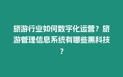 旅游行業如何數字化運營？旅游管理信息系統有哪些黑科技？