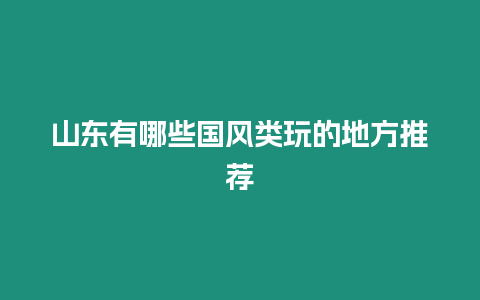 山東有哪些國風類玩的地方推薦