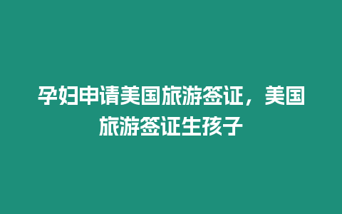 孕婦申請美國旅游簽證，美國旅游簽證生孩子