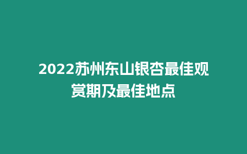 2022蘇州東山銀杏最佳觀賞期及最佳地點