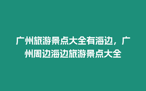 廣州旅游景點(diǎn)大全有海邊，廣州周邊海邊旅游景點(diǎn)大全