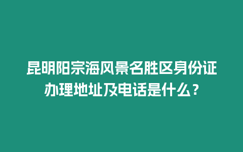 昆明陽宗海風景名勝區(qū)身份證辦理地址及電話是什么？