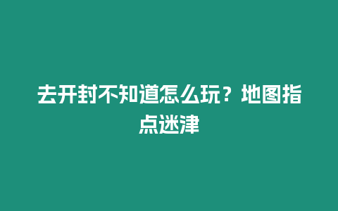 去開封不知道怎么玩？地圖指點迷津