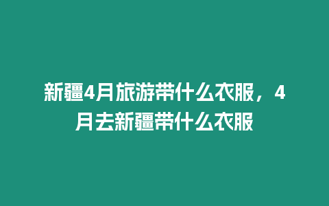 新疆4月旅游帶什么衣服，4月去新疆帶什么衣服