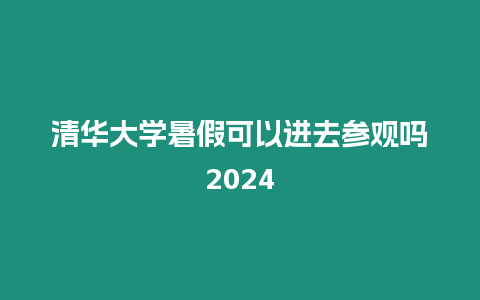 清華大學暑假可以進去參觀嗎2024