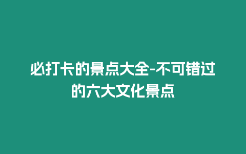 必打卡的景點大全-不可錯過的六大文化景點