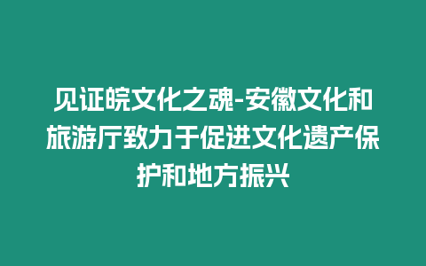 見證皖文化之魂-安徽文化和旅游廳致力于促進文化遺產保護和地方振興