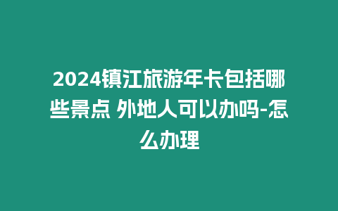 2024鎮(zhèn)江旅游年卡包括哪些景點(diǎn) 外地人可以辦嗎-怎么辦理