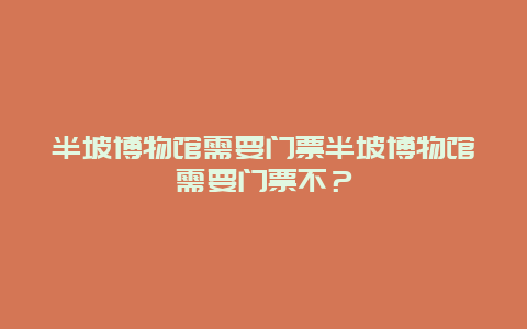 半坡博物館需要門票半坡博物館需要門票不？