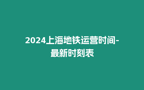 2024上海地鐵運(yùn)營(yíng)時(shí)間-最新時(shí)刻表