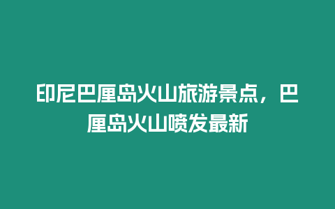 印尼巴厘島火山旅游景點，巴厘島火山噴發(fā)最新