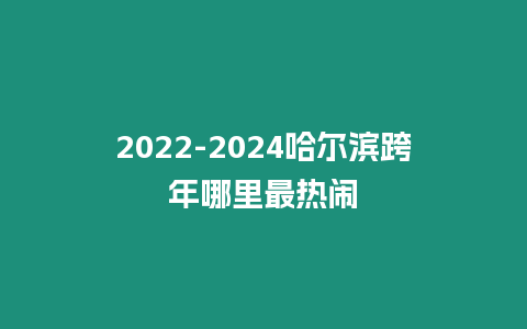 2022-2024哈爾濱跨年哪里最熱鬧
